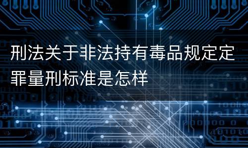 刑法关于非法持有毒品规定定罪量刑标准是怎样