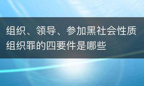 组织、领导、参加黑社会性质组织罪的四要件是哪些
