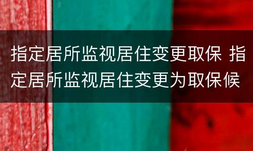 指定居所监视居住变更取保 指定居所监视居住变更为取保候审