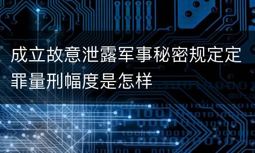 成立故意泄露军事秘密规定定罪量刑幅度是怎样