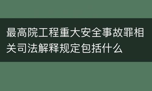 最高院工程重大安全事故罪相关司法解释规定包括什么