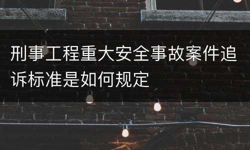 刑事工程重大安全事故案件追诉标准是如何规定