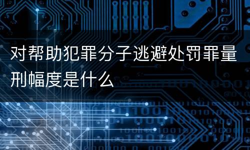 对帮助犯罪分子逃避处罚罪量刑幅度是什么