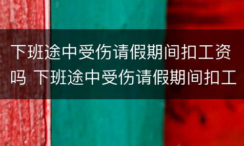 下班途中受伤请假期间扣工资吗 下班途中受伤请假期间扣工资吗合法吗