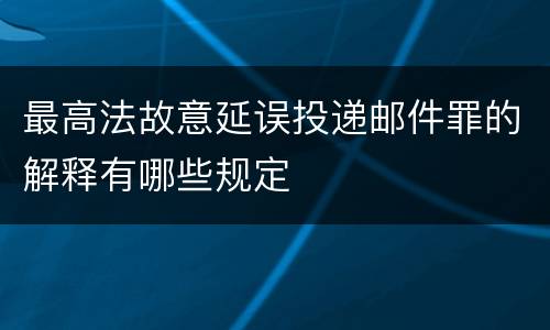 最高法故意延误投递邮件罪的解释有哪些规定