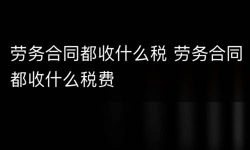 劳务合同都收什么税 劳务合同都收什么税费