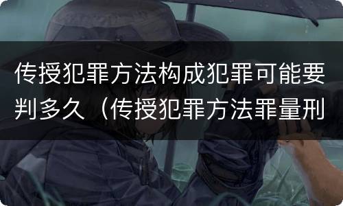 传授犯罪方法构成犯罪可能要判多久（传授犯罪方法罪量刑标准）