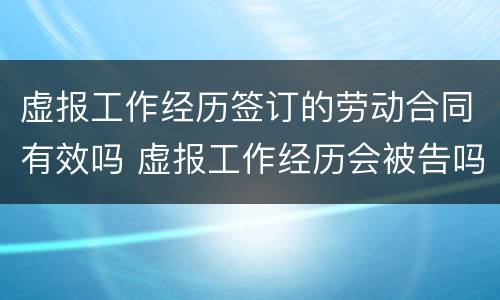 虚报工作经历签订的劳动合同有效吗 虚报工作经历会被告吗