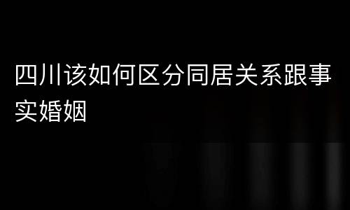 四川该如何区分同居关系跟事实婚姻