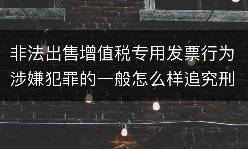 非法出售增值税专用发票行为涉嫌犯罪的一般怎么样追究刑事责任