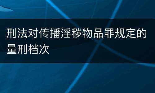 刑法对传播淫秽物品罪规定的量刑档次
