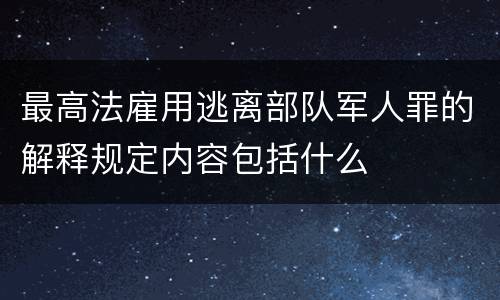 最高法雇用逃离部队军人罪的解释规定内容包括什么