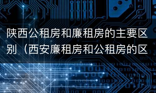 陕西公租房和廉租房的主要区别（西安廉租房和公租房的区别到底是什么?）