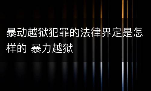 暴动越狱犯罪的法律界定是怎样的 暴力越狱