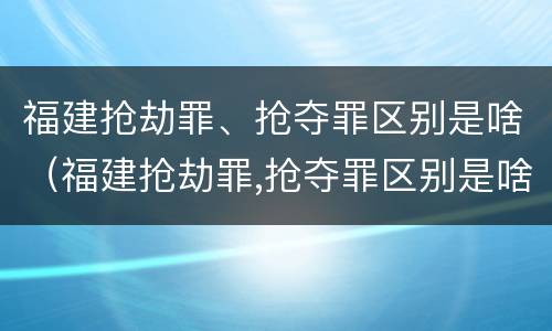 福建抢劫罪、抢夺罪区别是啥（福建抢劫罪,抢夺罪区别是啥）