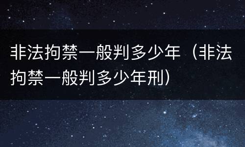 非法拘禁一般判多少年（非法拘禁一般判多少年刑）