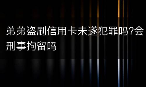 弟弟盗刷信用卡未遂犯罪吗?会刑事拘留吗