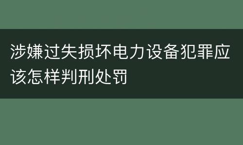 涉嫌过失损坏电力设备犯罪应该怎样判刑处罚
