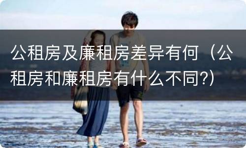 公租房及廉租房差异有何（公租房和廉租房有什么不同?）
