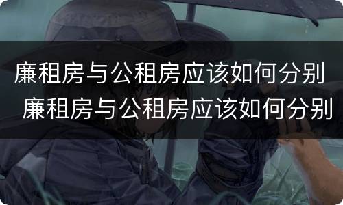 廉租房与公租房应该如何分别 廉租房与公租房应该如何分别出租