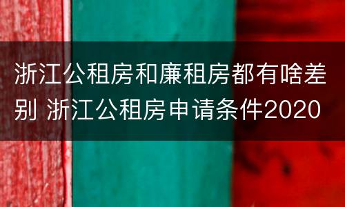 浙江公租房和廉租房都有啥差别 浙江公租房申请条件2020
