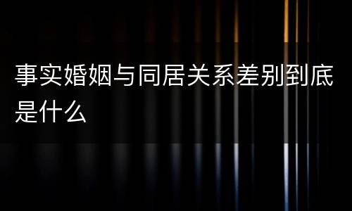 事实婚姻与同居关系差别到底是什么