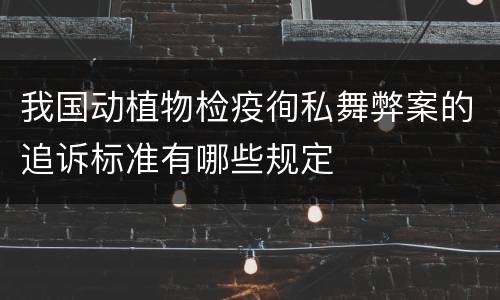 我国动植物检疫徇私舞弊案的追诉标准有哪些规定