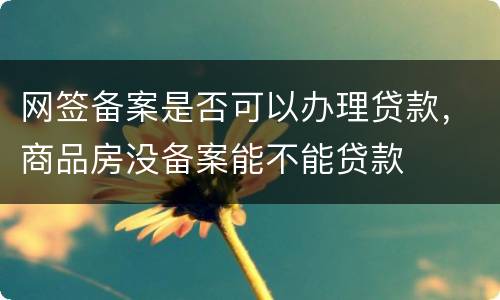 网签备案是否可以办理贷款，商品房没备案能不能贷款
