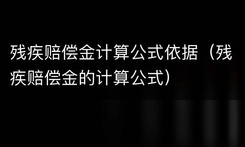 残疾赔偿金计算公式依据（残疾赔偿金的计算公式）
