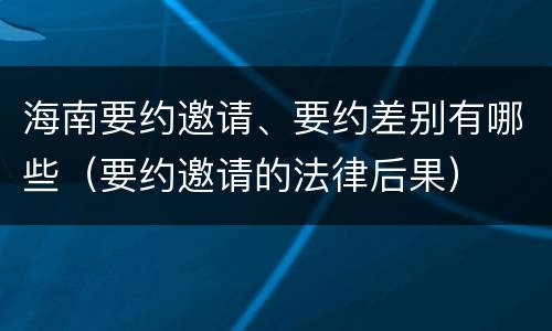 海南要约邀请、要约差别有哪些（要约邀请的法律后果）