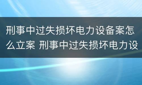 刑事中过失损坏电力设备案怎么立案 刑事中过失损坏电力设备案怎么立案的