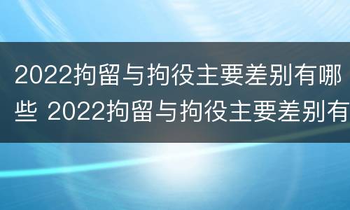 2022拘留与拘役主要差别有哪些 2022拘留与拘役主要差别有哪些呢