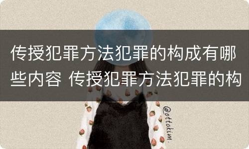 传授犯罪方法犯罪的构成有哪些内容 传授犯罪方法犯罪的构成有哪些内容呢