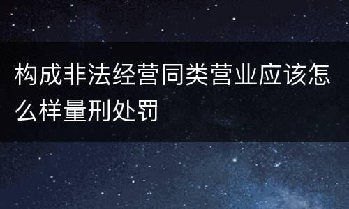 构成非法经营同类营业应该怎么样量刑处罚