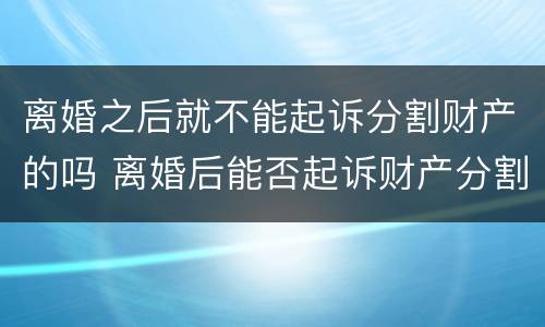 离婚之后就不能起诉分割财产的吗 离婚后能否起诉财产分割