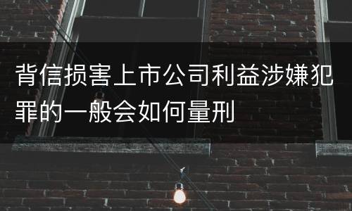 背信损害上市公司利益涉嫌犯罪的一般会如何量刑