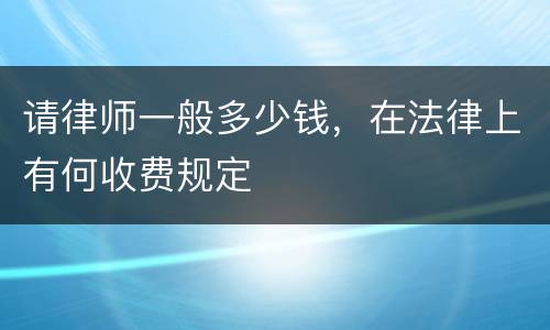 请律师一般多少钱，在法律上有何收费规定