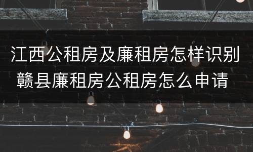 江西公租房及廉租房怎样识别 赣县廉租房公租房怎么申请