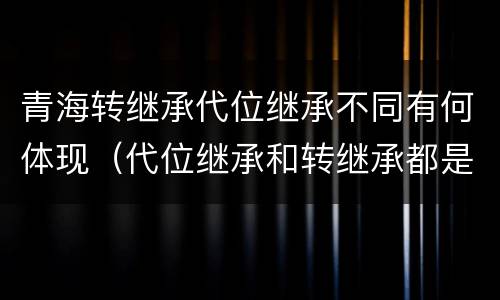 青海转继承代位继承不同有何体现（代位继承和转继承都是法定继承）