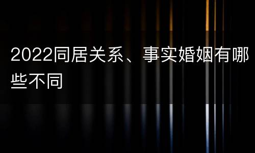 2022同居关系、事实婚姻有哪些不同
