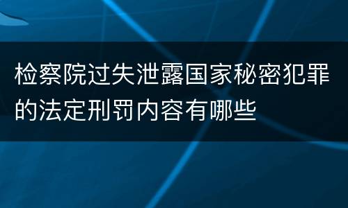 检察院过失泄露国家秘密犯罪的法定刑罚内容有哪些