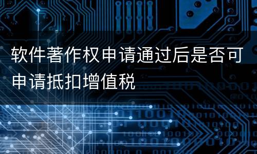 软件著作权申请通过后是否可申请抵扣增值税