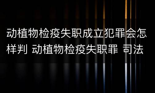 动植物检疫失职成立犯罪会怎样判 动植物检疫失职罪 司法解释