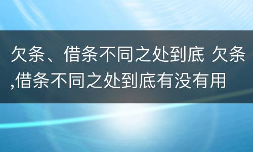 欠条、借条不同之处到底 欠条,借条不同之处到底有没有用