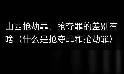 山西抢劫罪、抢夺罪的差别有啥（什么是抢夺罪和抢劫罪）