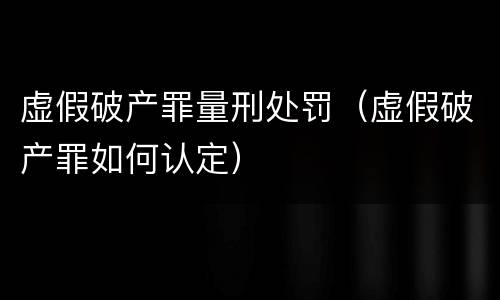 虚假破产罪量刑处罚（虚假破产罪如何认定）