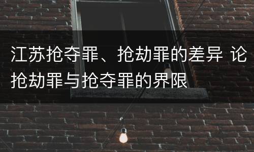 江苏抢夺罪、抢劫罪的差异 论抢劫罪与抢夺罪的界限