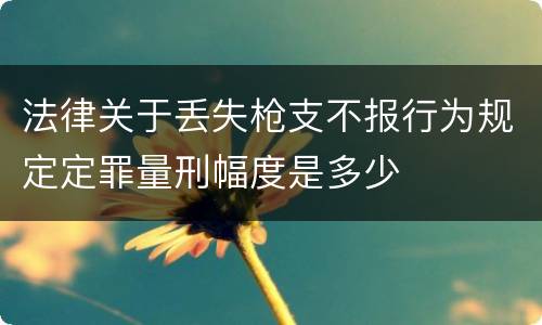 法律关于丢失枪支不报行为规定定罪量刑幅度是多少