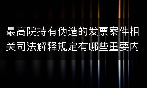 最高院持有伪造的发票案件相关司法解释规定有哪些重要内容