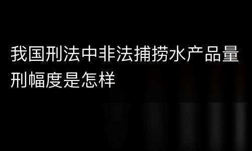 我国刑法中非法捕捞水产品量刑幅度是怎样